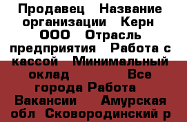 Продавец › Название организации ­ Керн, ООО › Отрасль предприятия ­ Работа с кассой › Минимальный оклад ­ 14 000 - Все города Работа » Вакансии   . Амурская обл.,Сковородинский р-н